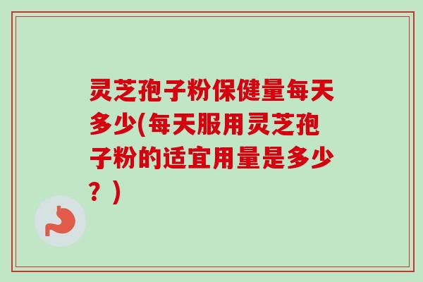 灵芝孢子粉保健量每天多少(每天服用灵芝孢子粉的适宜用量是多少?) 灵芝孢子粉保健量每天多少(每天服用灵芝孢子粉的适宜用量是多少?)