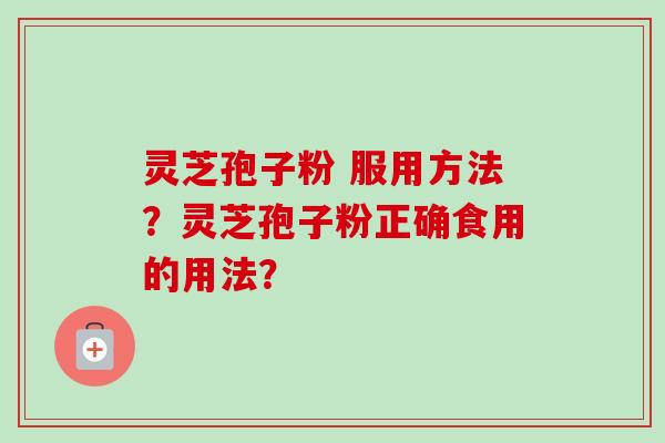 灵芝孢子粉 服用方法?灵芝孢子粉正确食用的用法? 灵芝孢子粉 服用方法?灵芝孢子粉正确食用的用法?
