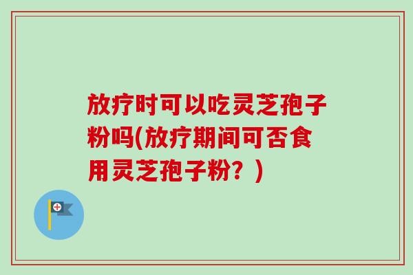 时可以吃灵芝孢子粉吗(期间可否食用灵芝孢子粉?) 时可以吃灵芝孢子粉吗(期间可否食用灵芝孢子粉?)