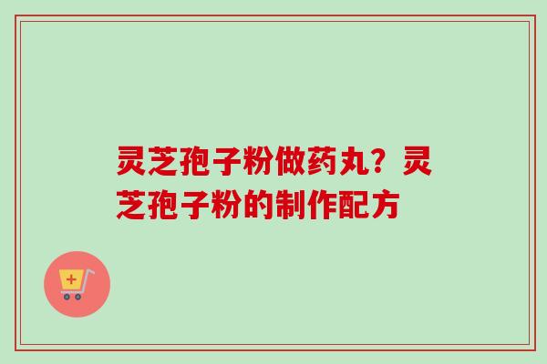 灵芝孢子粉做药丸?灵芝孢子粉的制作配方 灵芝孢子粉做药丸?灵芝孢子粉的制作配方