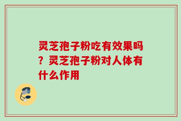 灵芝孢子粉吃有效果吗?灵芝孢子粉对人体有什么作用 灵芝孢子粉吃有效果吗?灵芝孢子粉对人体有什么作用