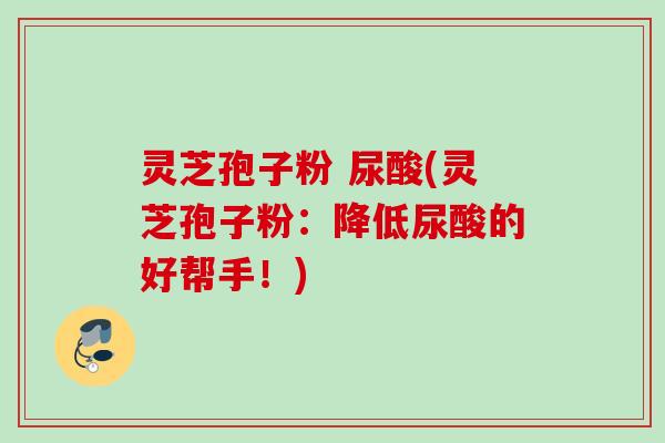 灵芝孢子粉 尿酸(灵芝孢子粉:降低尿酸的好帮手!) 灵芝孢子粉 尿酸(灵芝孢子粉:降低尿酸的好帮手!)