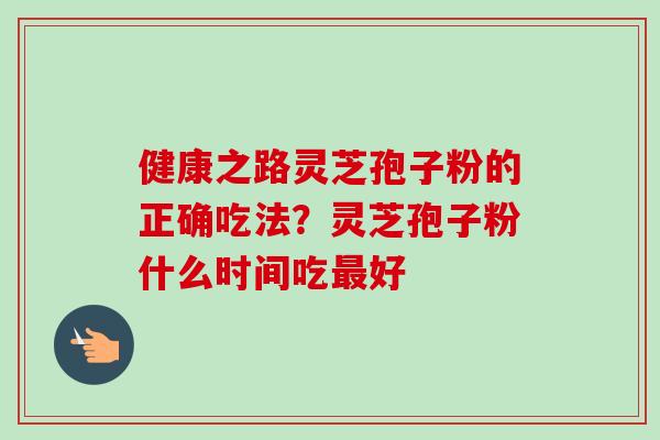 健康之路灵芝孢子粉的正确吃法？灵芝孢子粉什么时间吃好