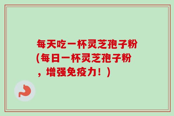 每天吃一杯灵芝孢子粉(每日一杯灵芝孢子粉,增强免疫力!) 每天吃一杯灵芝孢子粉(每日一杯灵芝孢子粉,增强免疫力!)