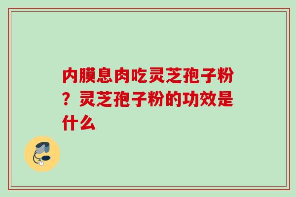 内膜息肉吃灵芝孢子粉?灵芝孢子粉的功效是什么 内膜息肉吃灵芝孢子粉?灵芝孢子粉的功效是什么