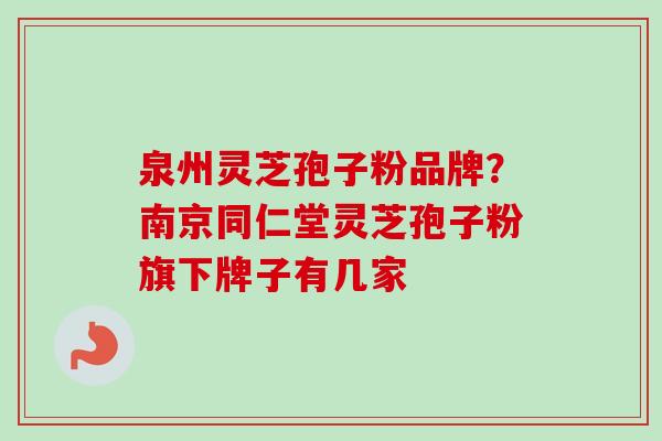 泉州灵芝孢子粉品牌?南京同仁堂灵芝孢子粉旗下牌子有几家 泉州灵芝孢子粉品牌?南京同仁堂灵芝孢子粉旗下牌子有几家