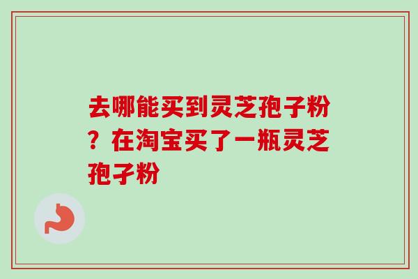 去哪能买到灵芝孢子粉？在淘宝买了一瓶灵芝孢孑粉