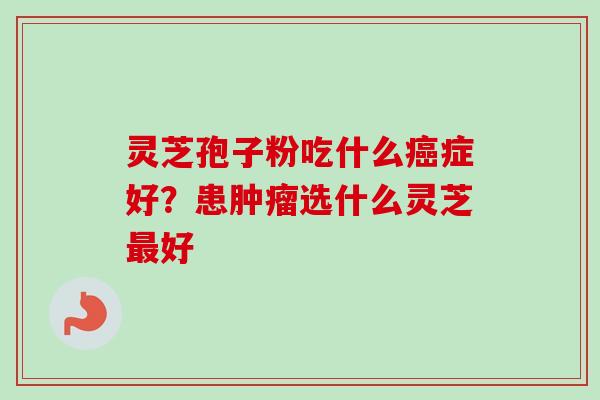 灵芝孢子粉吃什么症好？患选什么灵芝好