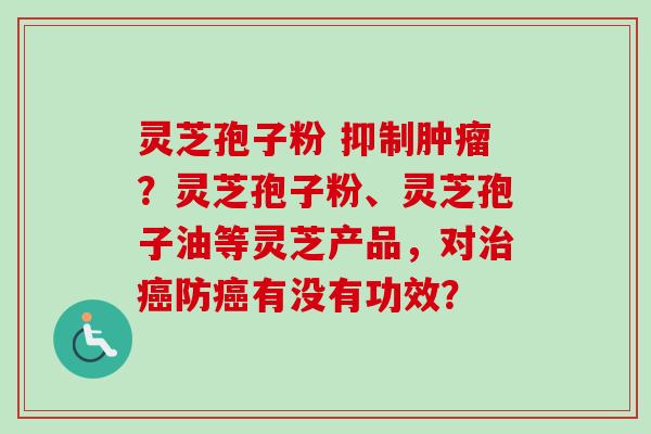 灵芝孢子粉 抑制？灵芝孢子粉、灵芝孢子油等灵芝产品，对防有没有功效？