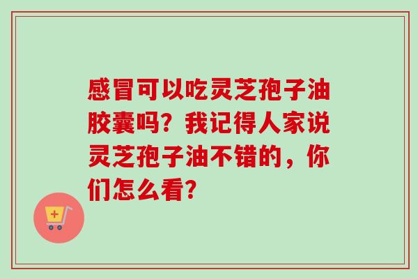 可以吃灵芝孢子油胶囊吗?我记得人家说灵芝孢子油不错的,你们怎么看? 可以吃灵芝孢子油胶囊吗?我记得人家说灵芝孢子油不错的,你们怎么看?