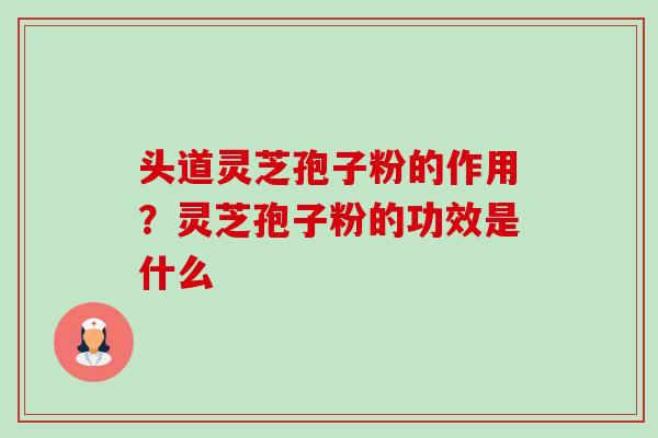 头道灵芝孢子粉的作用?灵芝孢子粉的功效是什么 头道灵芝孢子粉的作用?灵芝孢子粉的功效是什么