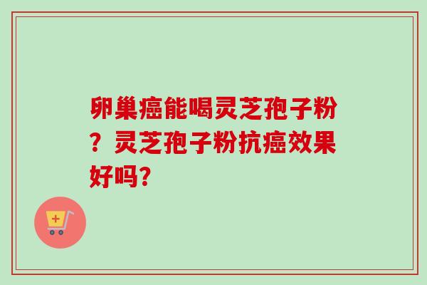 卵巢能喝灵芝孢子粉？灵芝孢子粉抗效果好吗？