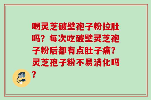喝灵芝破壁孢子粉拉肚吗?每次吃破壁灵芝孢子粉后都有点肚子痛?灵芝孢子粉不易消化吗? 喝灵芝破壁孢子粉拉肚吗?每次吃破壁灵芝孢子粉后都有点肚子痛?灵芝孢子粉不易消化吗?