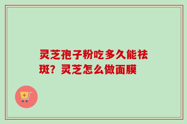 灵芝孢子粉吃多久能祛斑?灵芝怎么做面膜 灵芝孢子粉吃多久能祛斑?灵芝怎么做面膜