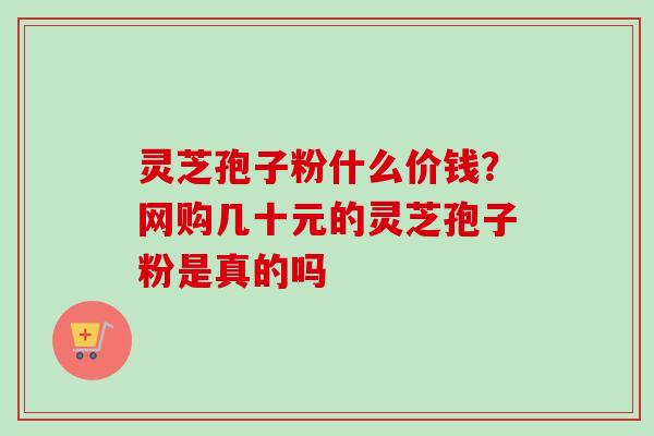 灵芝孢子粉什么价钱?网购几十元的灵芝孢子粉是真的吗 灵芝孢子粉什么价钱?网购几十元的灵芝孢子粉是真的吗
