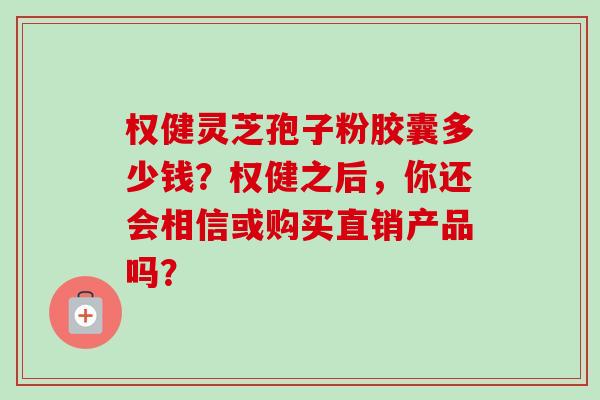 权健灵芝孢子粉胶囊多少钱?权健之后,你还会相信或购买直销产品吗? 权健灵芝孢子粉胶囊多少钱?权健之后,你还会相信或购买直销产品吗?