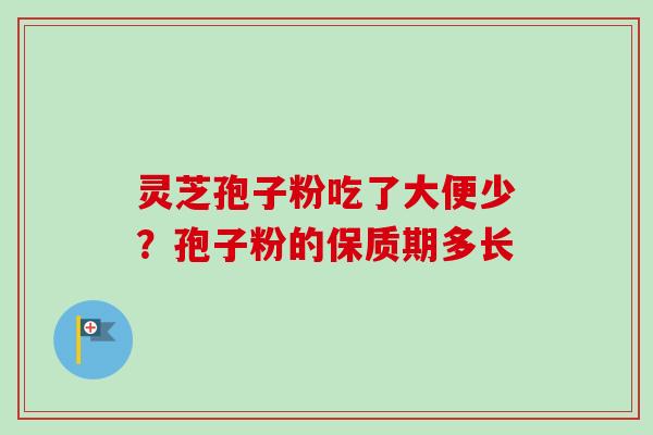 灵芝孢子粉吃了大便少?孢子粉的保质期多长 灵芝孢子粉吃了大便少?孢子粉的保质期多长