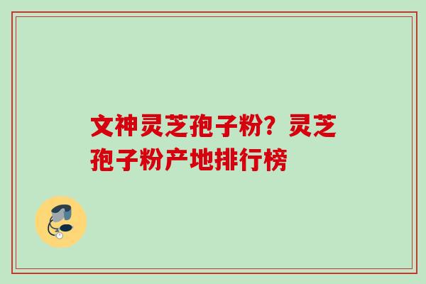 文神灵芝孢子粉?灵芝孢子粉产地排行榜 文神灵芝孢子粉?灵芝孢子粉产地排行榜