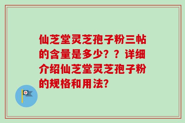 仙芝堂灵芝孢子粉三帖的含量是多少??详细介绍仙芝堂灵芝孢子粉的规格和用法? 仙芝堂灵芝孢子粉三帖的含量是多少??详细介绍仙芝堂灵芝孢子粉的规格和用法?