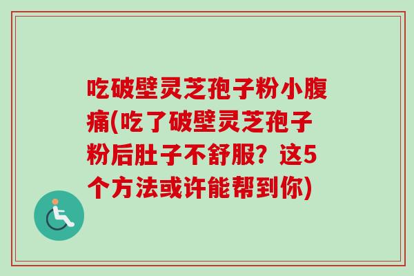 吃破壁灵芝孢子粉小腹痛(吃了破壁灵芝孢子粉后肚子不舒服?这5个方法或许能帮到你) 吃破壁灵芝孢子粉小腹痛(吃了破壁灵芝孢子粉后肚子不舒服?这5个方法或许能帮到你)
