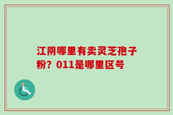 江阴哪里有卖灵芝孢子粉？011是哪里区号