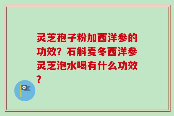 灵芝孢子粉加西洋参的功效？石斛麦冬西洋参灵芝泡水喝有什么功效？