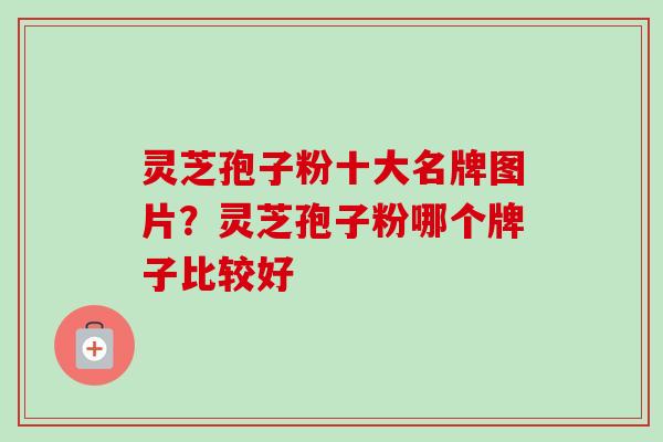 灵芝孢子粉十大名牌图片?灵芝孢子粉哪个牌子比较好 灵芝孢子粉十大名牌图片?灵芝孢子粉哪个牌子比较好