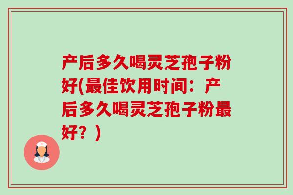 产后多久喝灵芝孢子粉好(佳饮用时间:产后多久喝灵芝孢子粉好?) 产后多久喝灵芝孢子粉好(佳饮用时间:产后多久喝灵芝孢子粉好?)