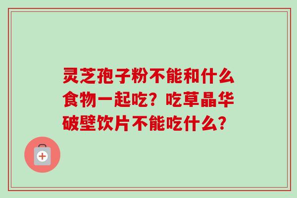 灵芝孢子粉不能和什么食物一起吃？吃草晶华破壁饮片不能吃什么？