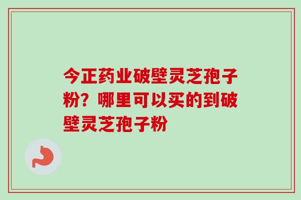 今正药业破壁灵芝孢子粉?哪里可以买的到破壁灵芝孢子粉 今正药业破壁灵芝孢子粉?哪里可以买的到破壁灵芝孢子粉