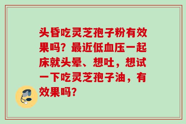 头昏吃灵芝孢子粉有效果吗?近低一起床就头晕、想吐,想试一下吃灵芝孢子油,有效果吗? 头昏吃灵芝孢子粉有效果吗?近低一起床就头晕、想吐,想试一下吃灵芝孢子油,有效果吗?