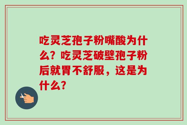 吃灵芝孢子粉嘴酸为什么?吃灵芝破壁孢子粉后就胃不舒服,这是为什么? 吃灵芝孢子粉嘴酸为什么?吃灵芝破壁孢子粉后就胃不舒服,这是为什么?