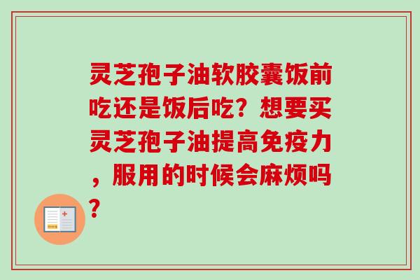 灵芝孢子油软胶囊饭前吃还是饭后吃?想要买灵芝孢子油提高免疫力,服用的时候会麻烦吗? 灵芝孢子油软胶囊饭前吃还是饭后吃?想要买灵芝孢子油提高免疫力,服用的时候会麻烦吗?