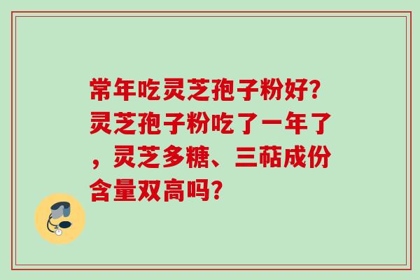 常年吃灵芝孢子粉好？灵芝孢子粉吃了一年了，灵芝多糖、三萜成份含量双高吗？
