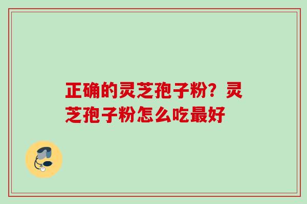 正确的灵芝孢子粉?灵芝孢子粉怎么吃好 正确的灵芝孢子粉?灵芝孢子粉怎么吃好