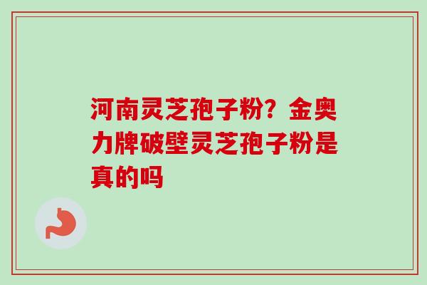 河南灵芝孢子粉?金奥力牌破壁灵芝孢子粉是真的吗 河南灵芝孢子粉?金奥力牌破壁灵芝孢子粉是真的吗
