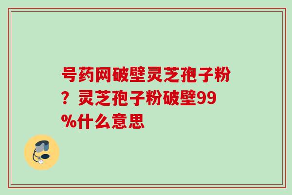 号药网破壁灵芝孢子粉?灵芝孢子粉破壁99%什么意思 号药网破壁灵芝孢子粉?灵芝孢子粉破壁99%什么意思