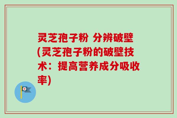 灵芝孢子粉 分辨破壁(灵芝孢子粉的破壁技术:提高营养成分吸收率) 灵芝孢子粉 分辨破壁(灵芝孢子粉的破壁技术:提高营养成分吸收率)