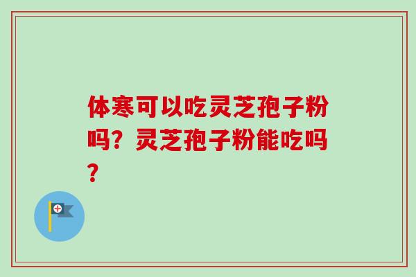体寒可以吃灵芝孢子粉吗？灵芝孢子粉能吃吗？