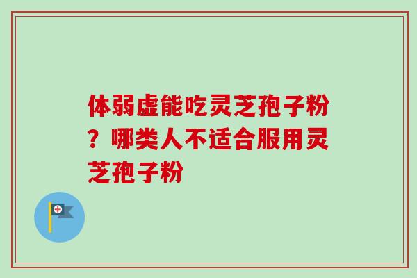 体弱虚能吃灵芝孢子粉?哪类人不适合服用灵芝孢子粉 体弱虚能吃灵芝孢子粉?哪类人不适合服用灵芝孢子粉