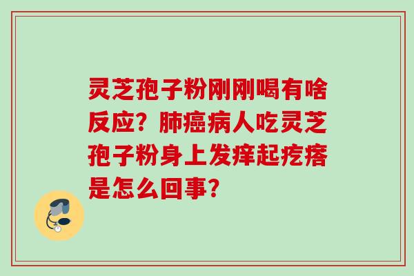 灵芝孢子粉刚刚喝有啥反应？人吃灵芝孢子粉身上发痒起疙瘩是怎么回事？