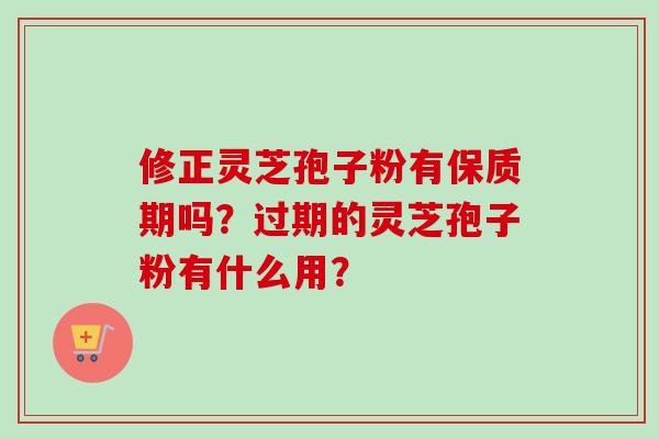 修正灵芝孢子粉有保质期吗?过期的灵芝孢子粉有什么用? 修正灵芝孢子粉有保质期吗?过期的灵芝孢子粉有什么用?