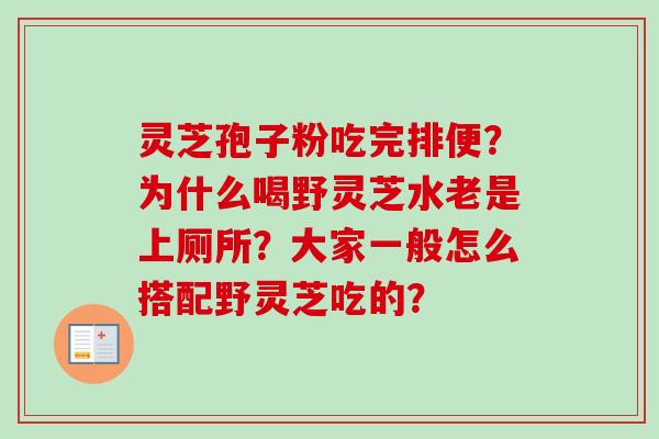 灵芝孢子粉吃完排便?为什么喝野灵芝水老是上厕所?大家一般怎么搭配野灵芝吃的? 灵芝孢子粉吃完排便?为什么喝野灵芝水老是上厕所?大家一般怎么搭配野灵芝吃的?