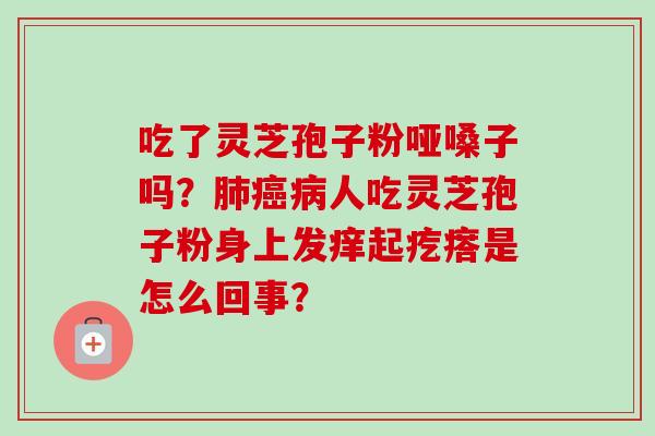 吃了灵芝孢子粉哑嗓子吗？人吃灵芝孢子粉身上发痒起疙瘩是怎么回事？