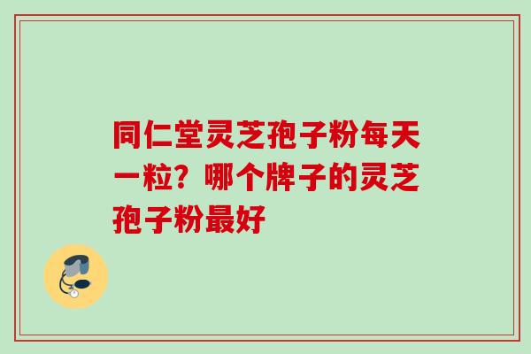 同仁堂灵芝孢子粉每天一粒？哪个牌子的灵芝孢子粉好
