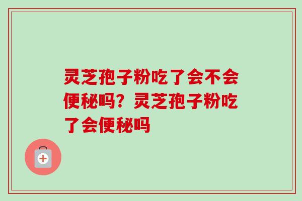 灵芝孢子粉吃了会不会吗？灵芝孢子粉吃了会吗