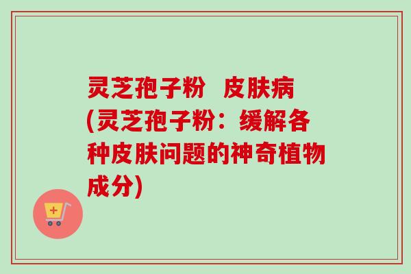 灵芝孢子粉 (灵芝孢子粉:缓解各种问题的神奇植物成分) 灵芝孢子粉 (灵芝孢子粉:缓解各种问题的神奇植物成分)