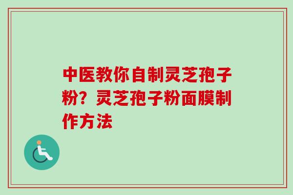 中医教你自制灵芝孢子粉?灵芝孢子粉面膜制作方法 中医教你自制灵芝孢子粉?灵芝孢子粉面膜制作方法