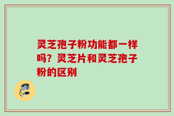 灵芝孢子粉功能都一样吗？灵芝片和灵芝孢子粉的区别
