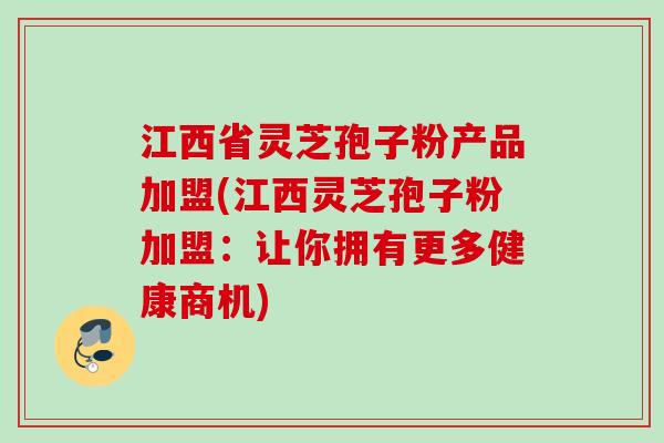 江西省灵芝孢子粉产品加盟(江西灵芝孢子粉加盟:让你拥有更多健康商机) 江西省灵芝孢子粉产品加盟(江西灵芝孢子粉加盟:让你拥有更多健康商机)